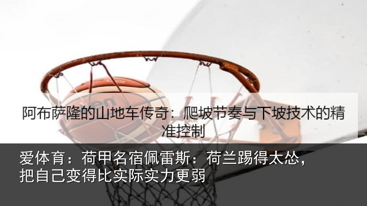 爱体育:荷甲名宿佩雷斯:荷兰踢得太怂,把自己变得比实际实力更弱
