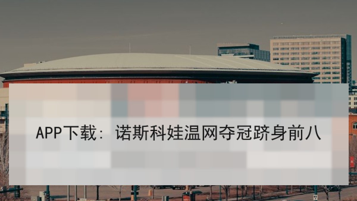 APP下载: 诺斯科娃温网夺冠跻身前八 APP下载: 诺斯科娃温网夺冠跻身前八